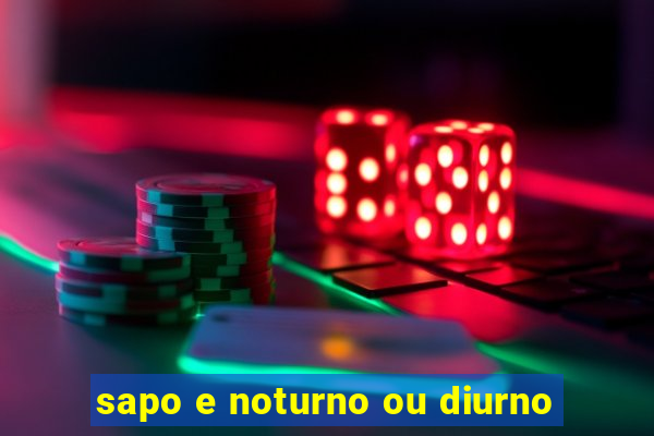 sapo e noturno ou diurno